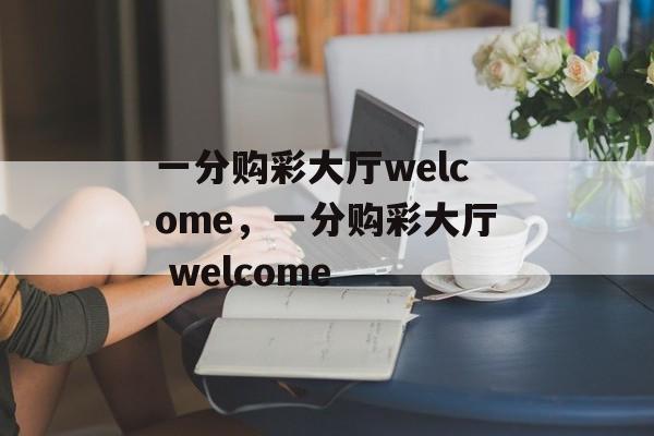 一分购彩大厅welcome，一分购彩大厅 welcome