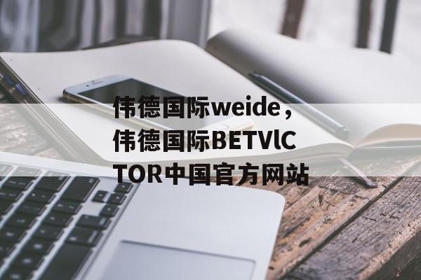 伟德国际weide，伟德国际BETVlCTOR中国官方网站