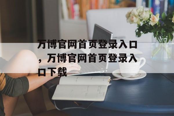 万博官网首页登录入口，万博官网首页登录入口下载