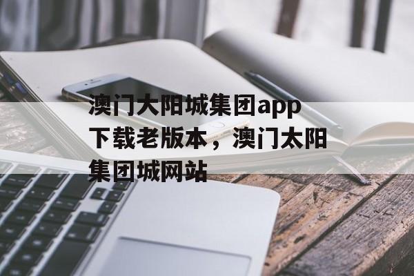 澳门大阳城集团app下载老版本，澳门太阳集团城网站