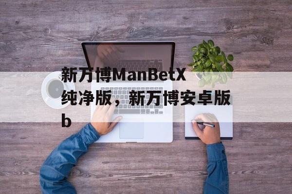 新万博ManBetX纯净版，新万博安卓版b