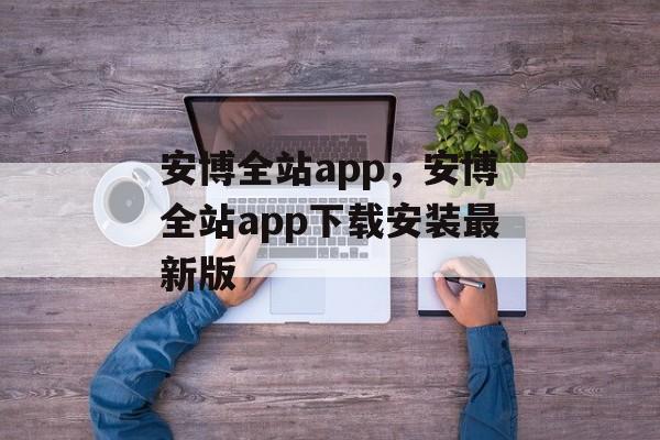 安博全站app，安博全站app下载安装最新版