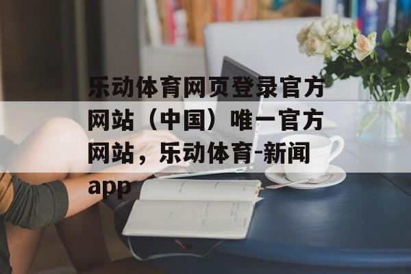 乐动体育网页登录官方网站（中国）唯一官方网站，乐动体育-新闻app